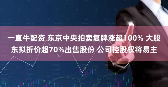 一直牛配资 东京中央拍卖复牌涨超100% 大股东拟折价超70%出售股份 公司控股权将易主
