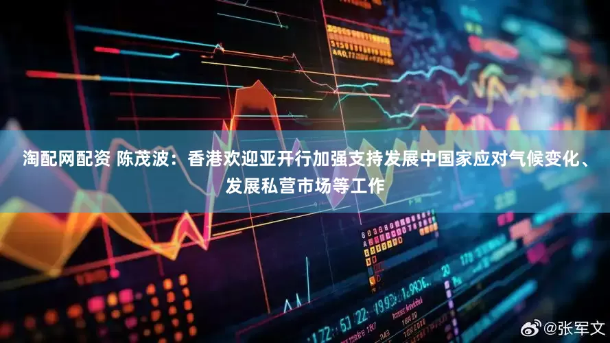 淘配网配资 陈茂波：香港欢迎亚开行加强支持发展中国家应对气候变化、发展私营市场等工作