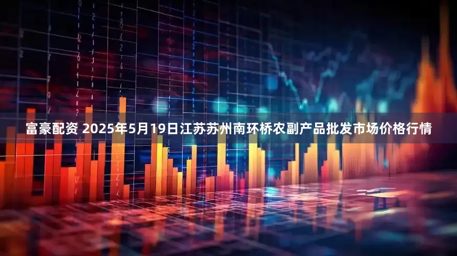 富豪配资 2025年5月19日江苏苏州南环桥农副产品批发市场价格行情