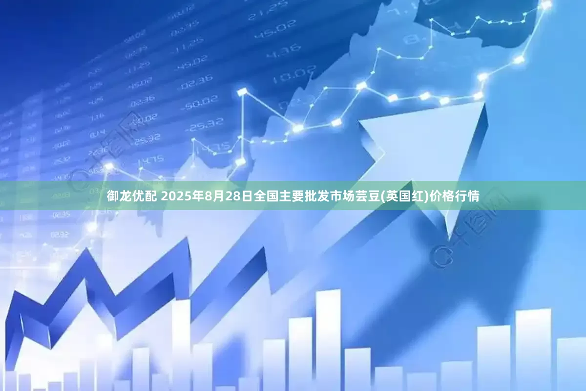 御龙优配 2025年8月28日全国主要批发市场芸豆(英国红)价格行情