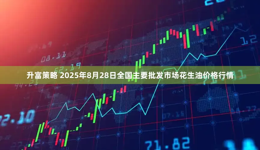 升富策略 2025年8月28日全国主要批发市场花生油价格行情