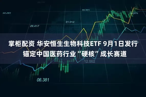 掌柜配资 华安恒生生物科技ETF 9月1日发行  锚定中国医药行业“硬核”成长赛道