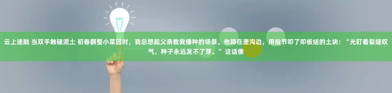 云上速融 当双手触碰泥土 初春翻整小菜园时，我总想起父亲教我播种的场景。他蹲在垄沟边，用指节叩了叩板结的土块：“光盯着裂缝叹气，种子永远发不了芽。” 这话像