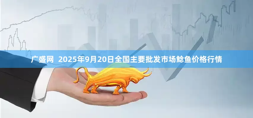 广盛网  2025年9月20日全国主要批发市场鲶鱼价格行情