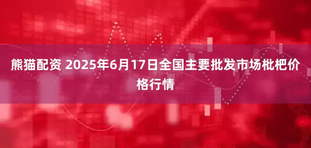熊猫配资 2025年6月17日全国主要批发市场枇杷价格行情