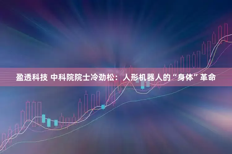 盈透科技 中科院院士冷劲松：人形机器人的“身体”革命