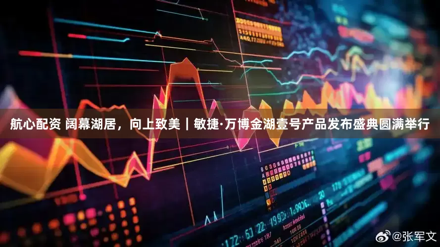 航心配资 阔幕湖居，向上致美｜敏捷·万博金湖壹号产品发布盛典圆满举行