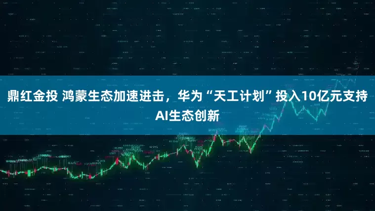 鼎红金投 鸿蒙生态加速进击，华为“天工计划”投入10亿元支持AI生态创新