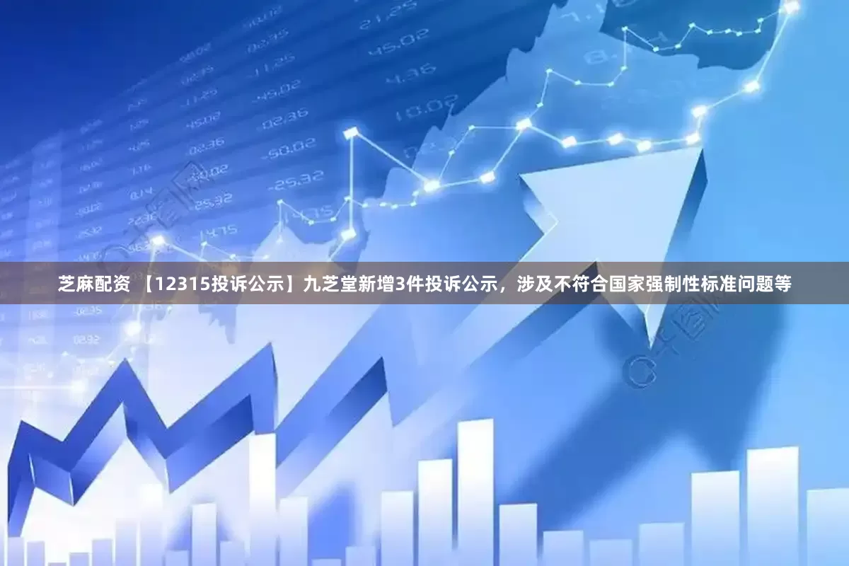 芝麻配资 【12315投诉公示】九芝堂新增3件投诉公示，涉及不符合国家强制性标准问题等