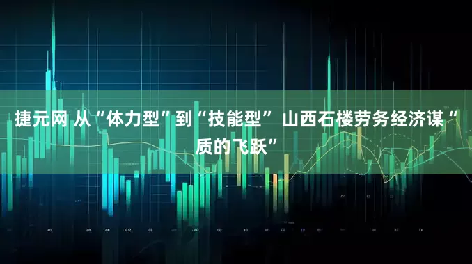 捷元网 从“体力型”到“技能型” 山西石楼劳务经济谋“质的飞跃”